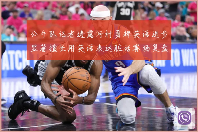 公牛队记者透露河村勇辉英语进步显著擅长用英语表达脏话赛场复盘：最新赛事动态与深度分析