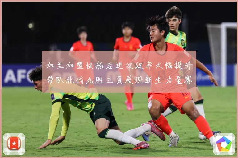 加兰加盟快船后进攻效率大幅提升带队北伐九胜三负展现新生力量赛场复盘：最新赛事动态与深度分析