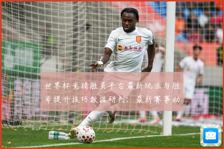 世界杯竞猜胜负平台最新玩法与胜率提升技巧数据研判：最新赛事动态与深度分析