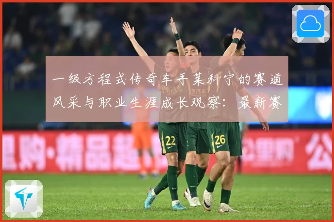一级方程式传奇车手莱科宁的赛道风采与职业生涯成长观察：最新赛事动态与深度分析