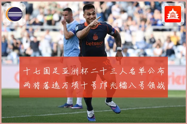 十七国足亚洲杯二十三人名单公布两将落选万项十号邝兆镭八号领战术观察：最新赛事动态与深度分析