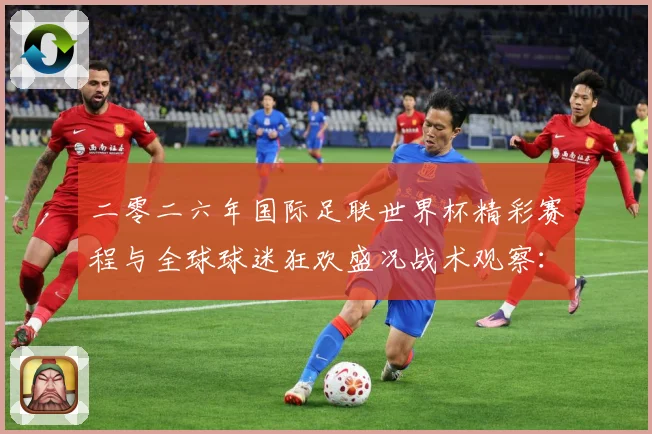 二零二六年国际足联世界杯精彩赛程与全球球迷狂欢盛况战术观察：最新赛事动态与深度分析
