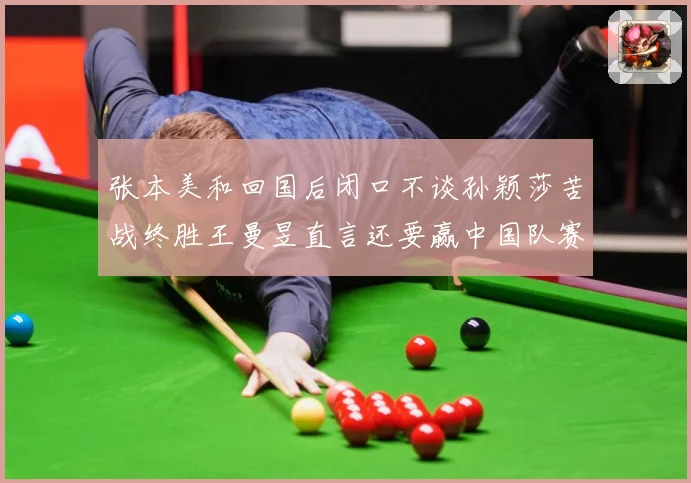 张本美和回国后闭口不谈孙颖莎苦战终胜王曼昱直言还要赢中国队赛场解读：最新赛事动态与深度分析