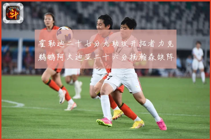 霍勒迪二十七分九助攻开拓者力克鹈鹕阿夫迪亚二十六分杨瀚森缺阵专题观察：最新赛事动态与深度分析