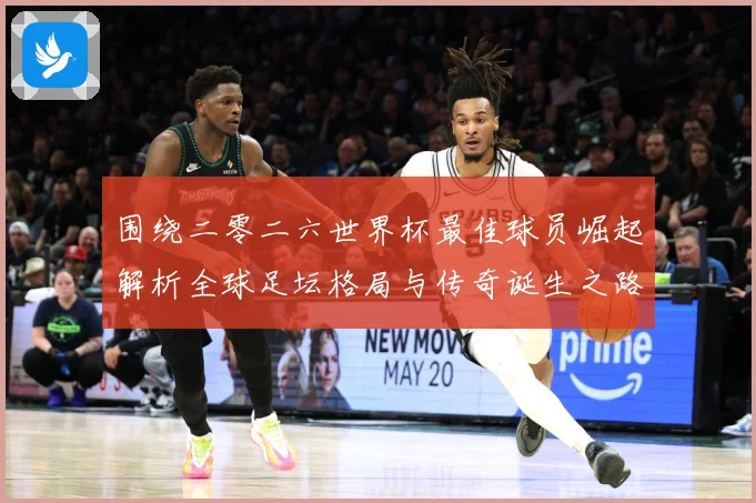 围绕二零二六世界杯最佳球员崛起解析全球足坛格局与传奇诞生之路战术观察：最新赛事动态与深度分析