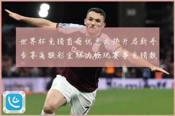世界杯竞猜首存优惠火热开启新手专享高额彩金助力畅玩赛事竞猜数据研判：最新赛事动态与深度分析
