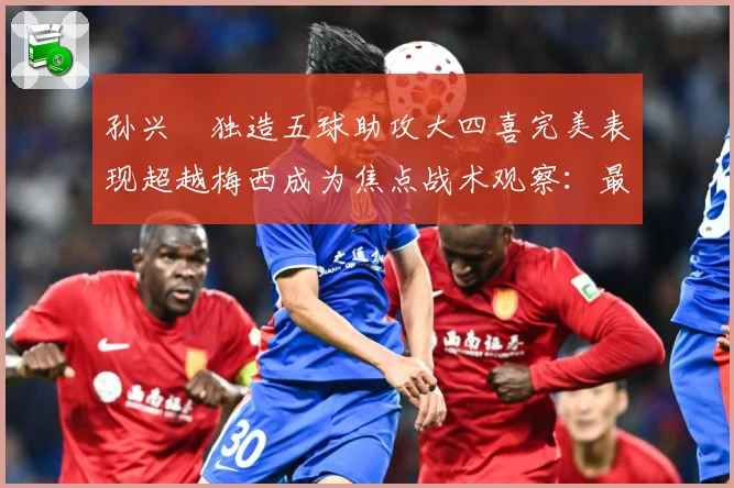 孙兴慜独造五球助攻大四喜完美表现超越梅西成为焦点战术观察：最新赛事动态与深度分析