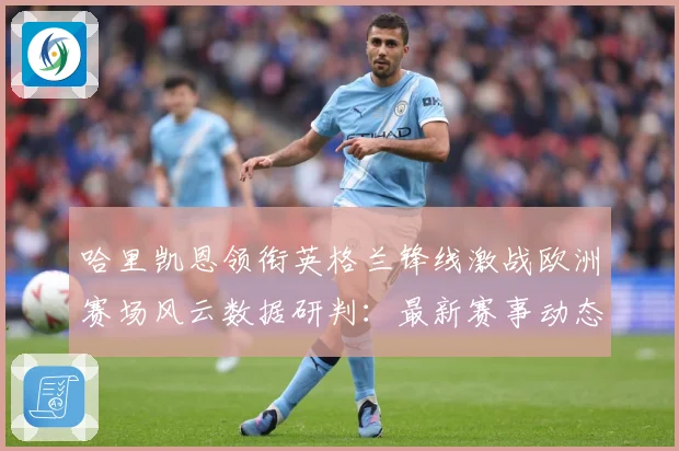 哈里凯恩领衔英格兰锋线激战欧洲赛场风云数据研判：最新赛事动态与深度分析