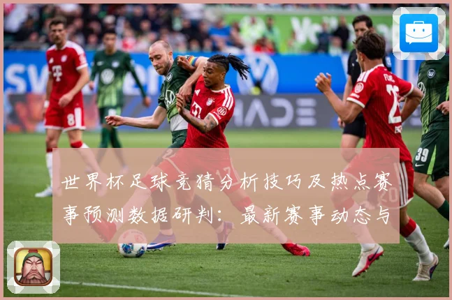 世界杯足球竞猜分析技巧及热点赛事预测数据研判：最新赛事动态与深度分析