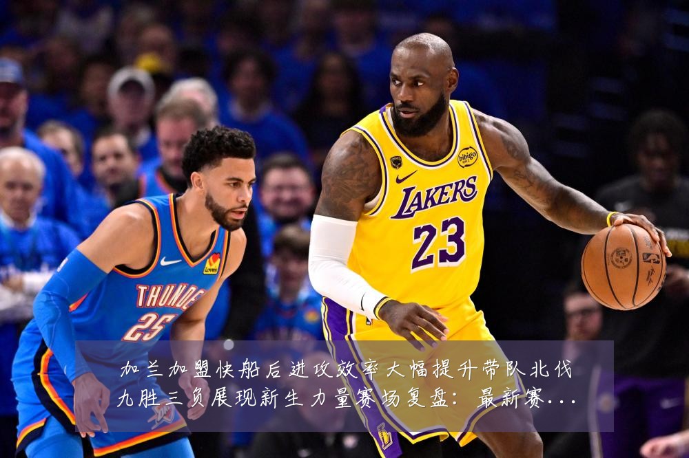 加兰加盟快船后进攻效率大幅提升带队北伐九胜三负展现新生力量赛场复盘:最新赛事动态与深度分析