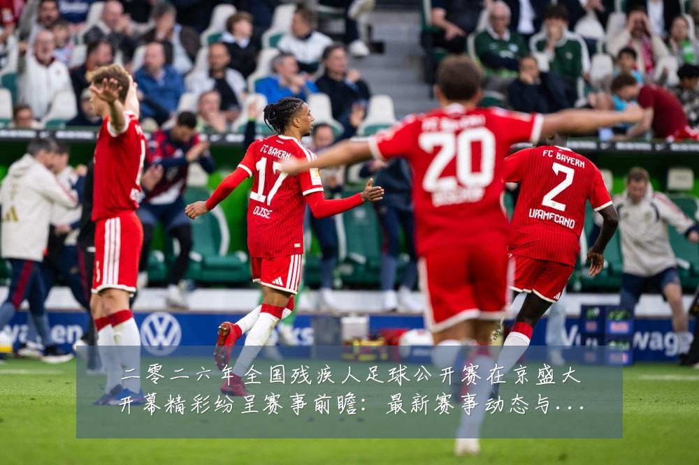 二零二六年全国残疾人足球公开赛在京盛大开幕精彩纷呈赛事前瞻:最新赛事动态与深度分析