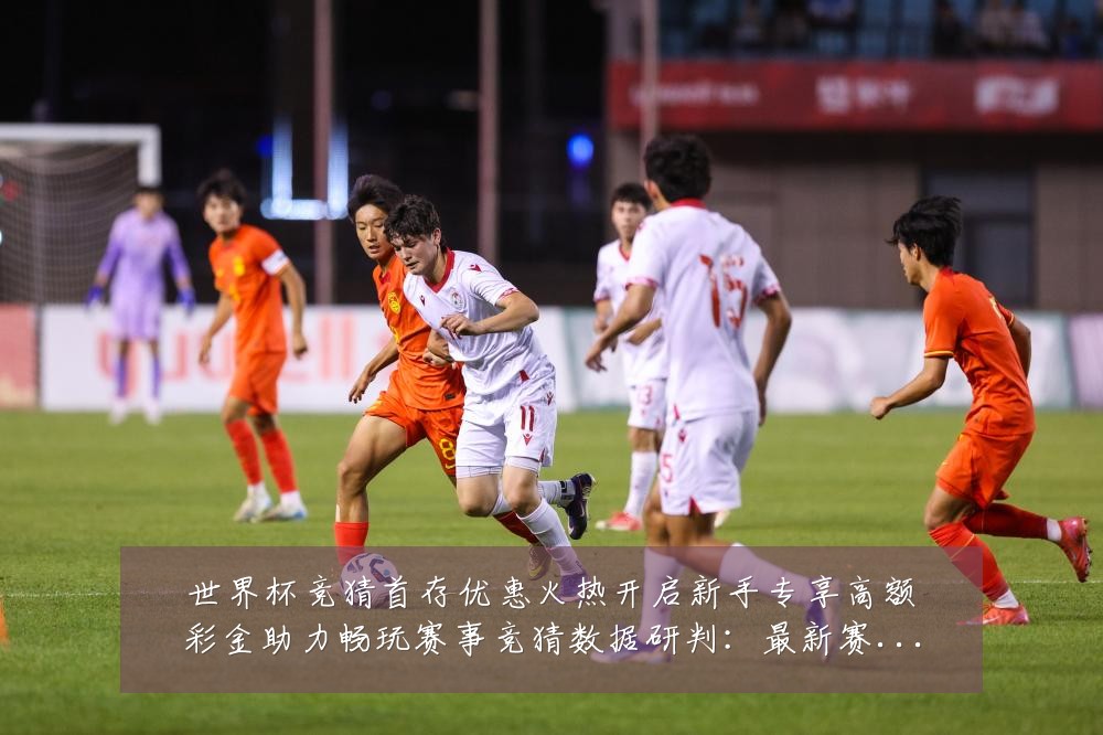 世界杯竞猜首存优惠火热开启新手专享高额彩金助力畅玩赛事竞猜数据研判:最新赛事动态与深度分析