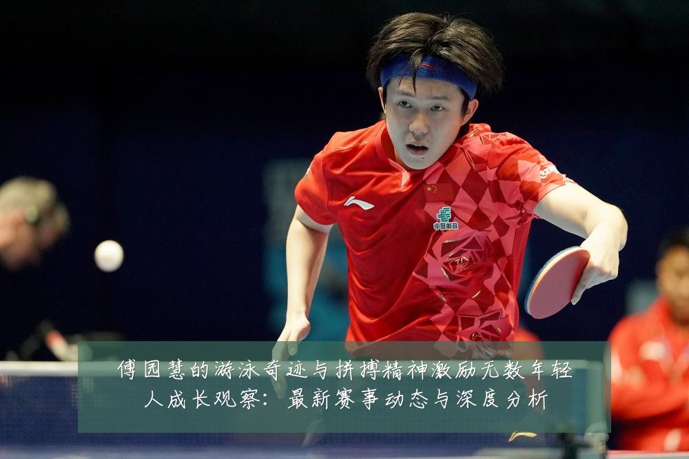 傅园慧的游泳奇迹与拼搏精神激励无数年轻人成长观察:最新赛事动态与深度分析