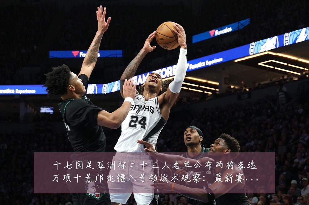 十七国足亚洲杯二十三人名单公布两将落选万项十号邝兆镭八号领战术观察:最新赛事动态与深度分析