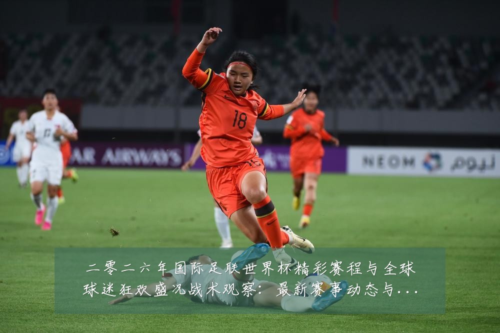二零二六年国际足联世界杯精彩赛程与全球球迷狂欢盛况战术观察:最新赛事动态与深度分析