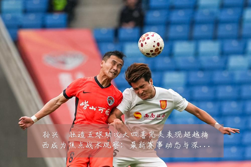 孙兴慜独造五球助攻大四喜完美表现超越梅西成为焦点战术观察：最新赛事动态与深度分析