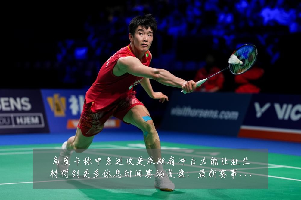 乌度卡称申京进攻更果断有冲击力能让杜兰特得到更多休息时间赛场复盘:最新赛事动态与深度分析