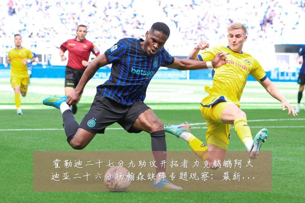 霍勒迪二十七分九助攻开拓者力克鹈鹕阿夫迪亚二十六分杨瀚森缺阵专题观察:最新赛事动态与深度分析