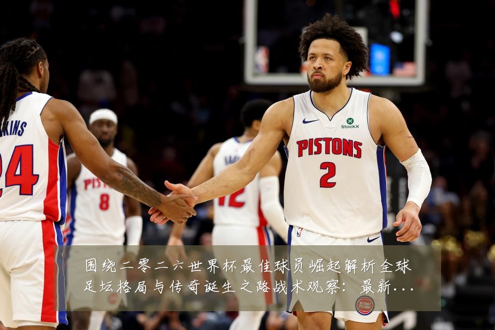 围绕二零二六世界杯最佳球员崛起解析全球足坛格局与传奇诞生之路战术观察:最新赛事动态与深度分析