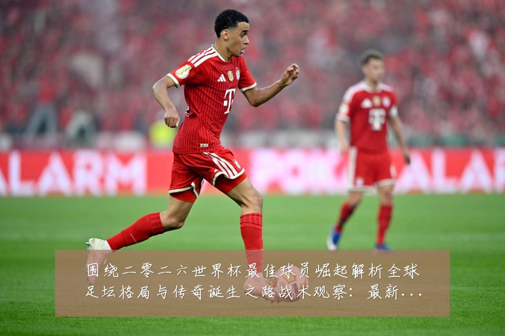 围绕二零二六世界杯最佳球员崛起解析全球足坛格局与传奇诞生之路战术观察:最新赛事动态与深度分析