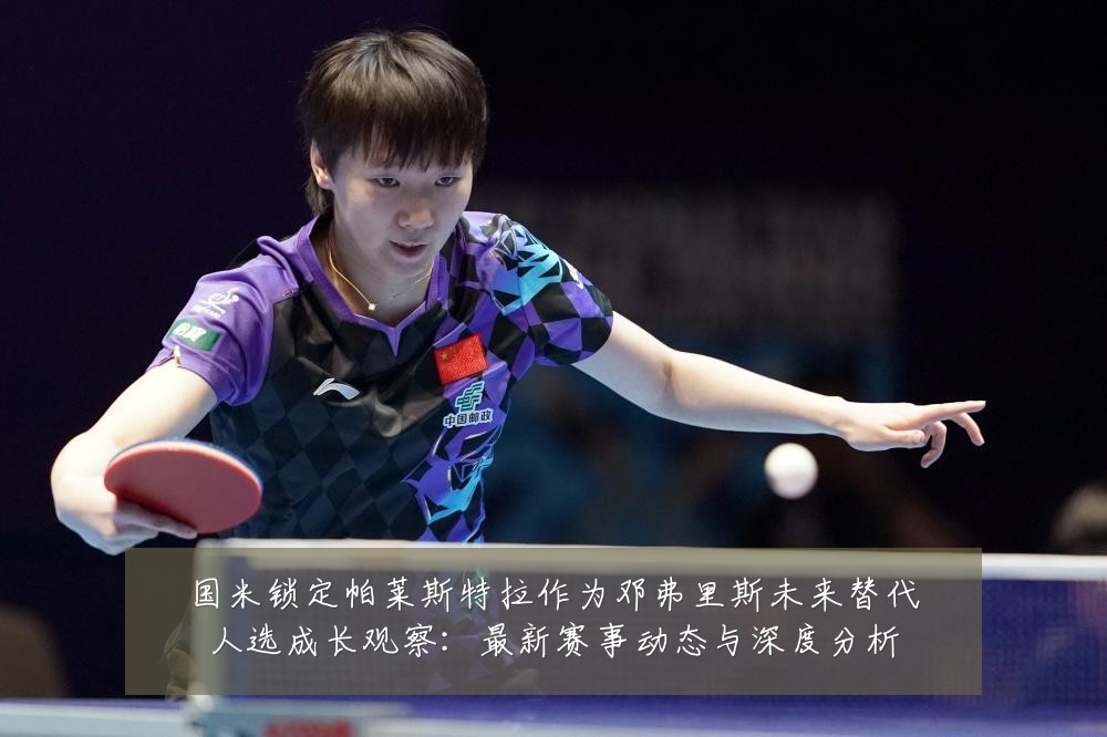 国米锁定帕莱斯特拉作为邓弗里斯未来替代人选成长观察:最新赛事动态与深度分析