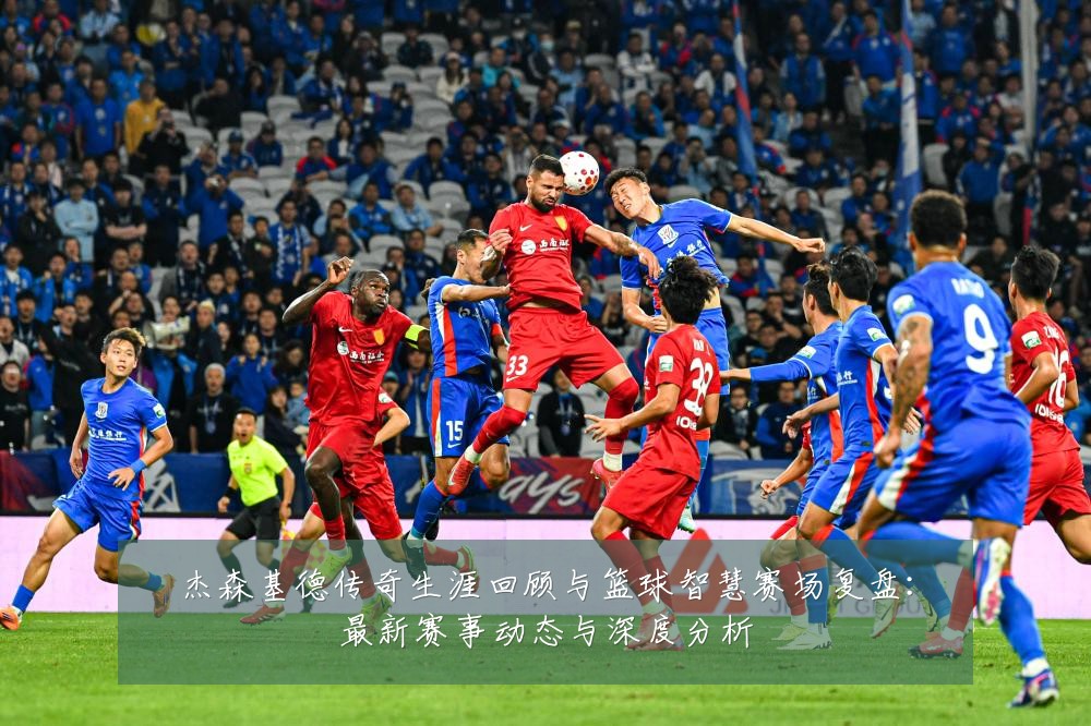 杰森基德传奇生涯回顾与篮球智慧赛场复盘:最新赛事动态与深度分析