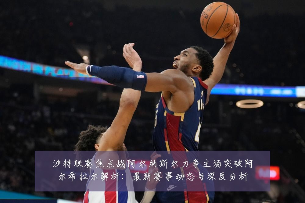 沙特联赛焦点战阿尔纳斯尔力争主场突破阿尔希拉尔解析:最新赛事动态与深度分析