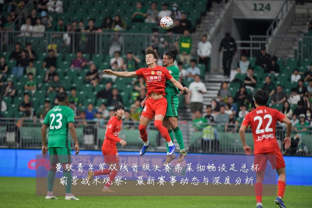 曼联青年军双线晋级决赛弗莱彻畅谈足总杯前景战术观察：最新赛事动态与深度分析